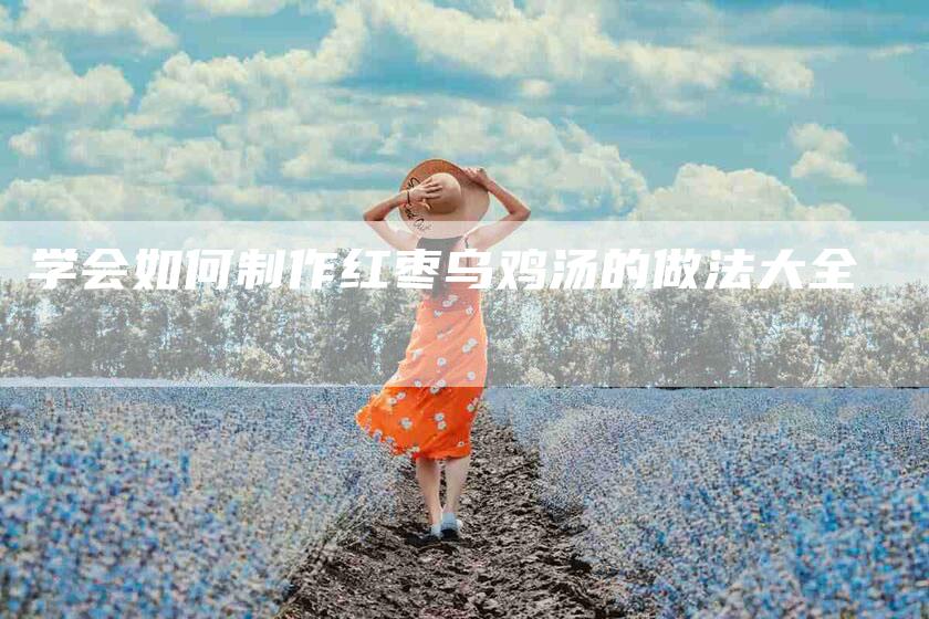学会如何制作红枣乌鸡汤的做法大全-家政服务网
