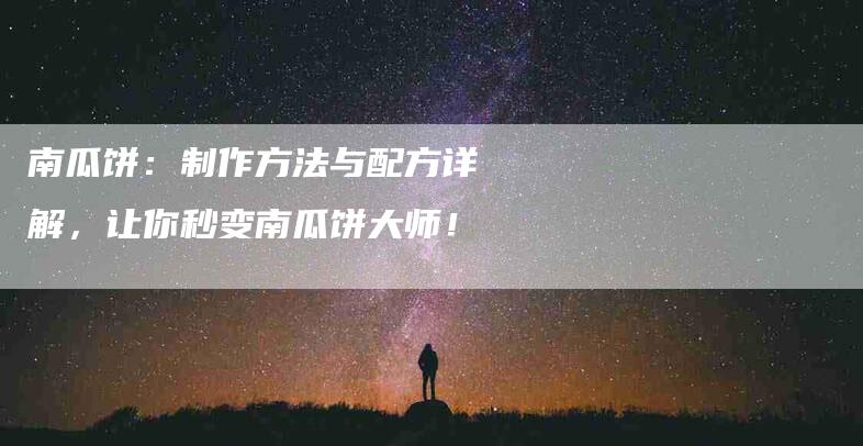 南瓜饼：制作方法与配方详解，让你秒变南瓜饼大师！-家政服务网
