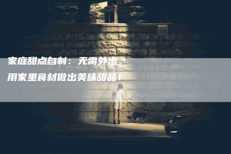 家庭甜点自制：无需外出，用家里食材做出美味甜品！