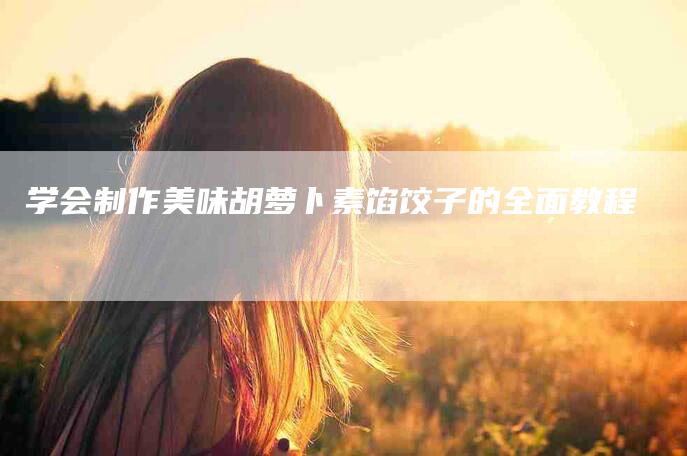 学会制作美味胡萝卜素馅饺子的全面教程-家政服务网