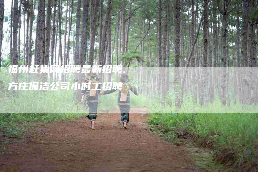 福州赶集网招聘最新招聘,方庄保洁公司小时工招聘