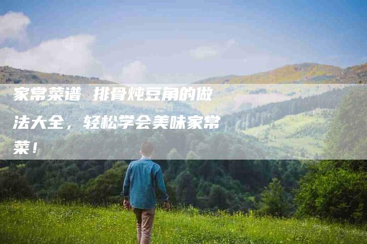 家常菜谱 排骨炖豆角的做法大全，轻松学会美味家常菜！-家政服务网