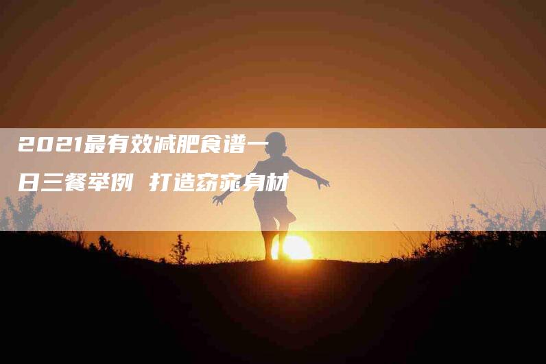2021最有效减肥食谱一日三餐举例 打造窈窕身材-家政服务网