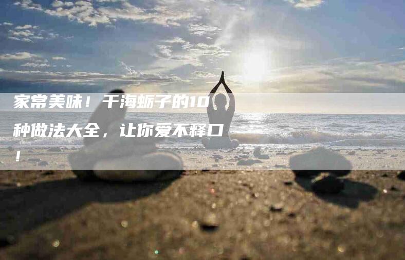 家常美味！干海蛎子的10种做法大全，让你爱不释口！-家政服务网