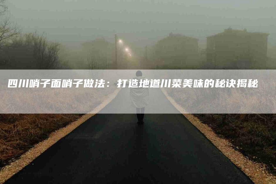 四川哨子面哨子做法：打造地道川菜美味的秘诀揭秘-家政服务网