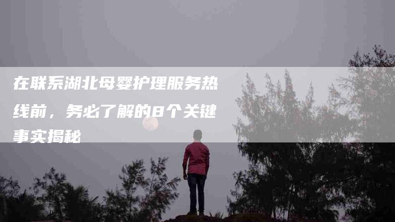 在联系湖北母婴护理服务热线前，务必了解的8个关键事实揭秘-家政服务网