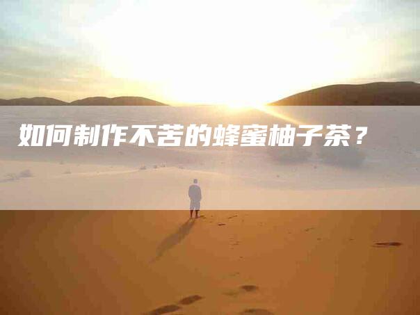 如何制作不苦的蜂蜜柚子茶？-家政服务网