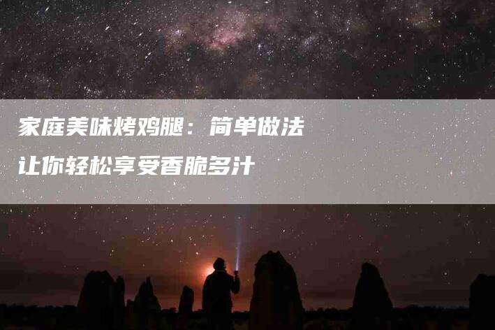 家庭美味烤鸡腿：简单做法让你轻松享受香脆多汁-家政服务网