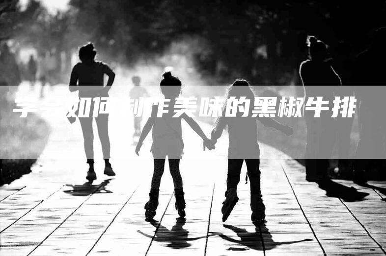 学会如何制作美味的黑椒牛排-家政服务网