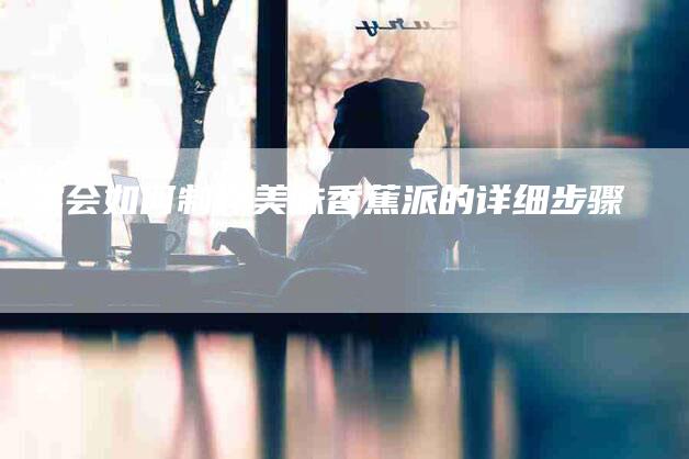 学会如何制作美味香蕉派的详细步骤