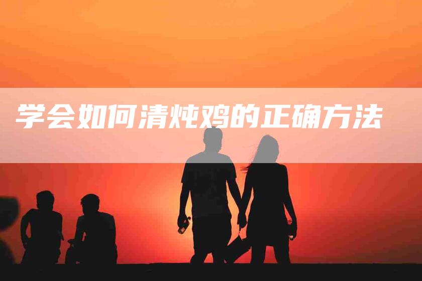 学会如何清炖鸡的正确方法-家政服务网