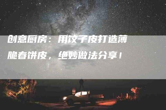 创意厨房：用饺子皮打造薄脆春饼皮，绝妙做法分享！