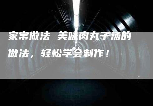 家常做法 美味肉丸子汤的做法，轻松学会制作！-家政服务网