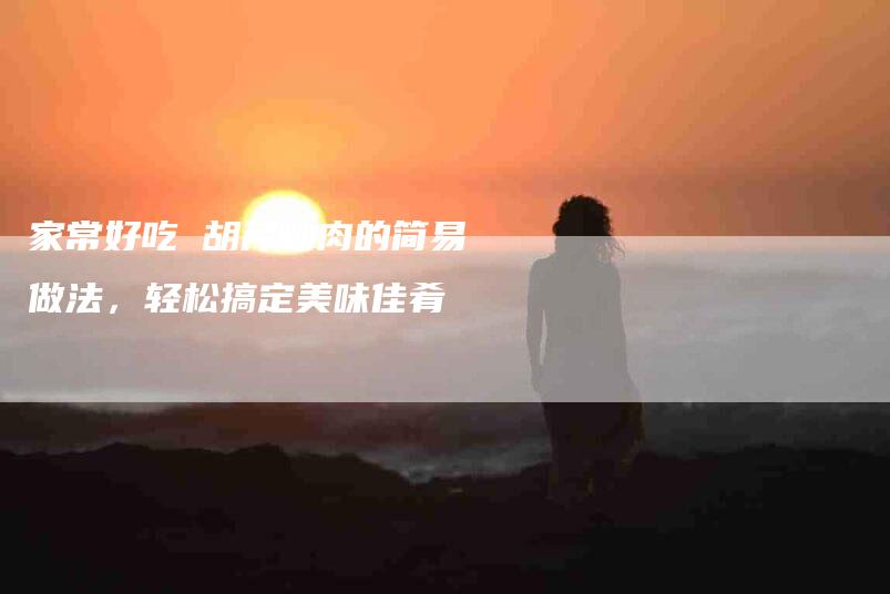 家常好吃 胡芹炒肉的简易做法，轻松搞定美味佳肴