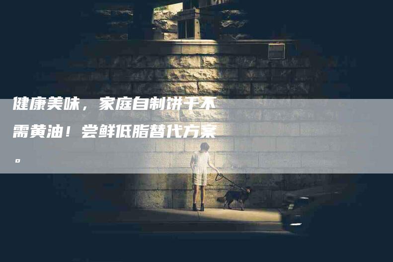 健康美味，家庭自制饼干不需黄油！尝鲜低脂替代方案。
