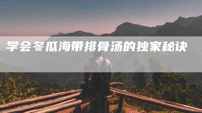 学会冬瓜海带排骨汤的独家秘诀-家政服务网