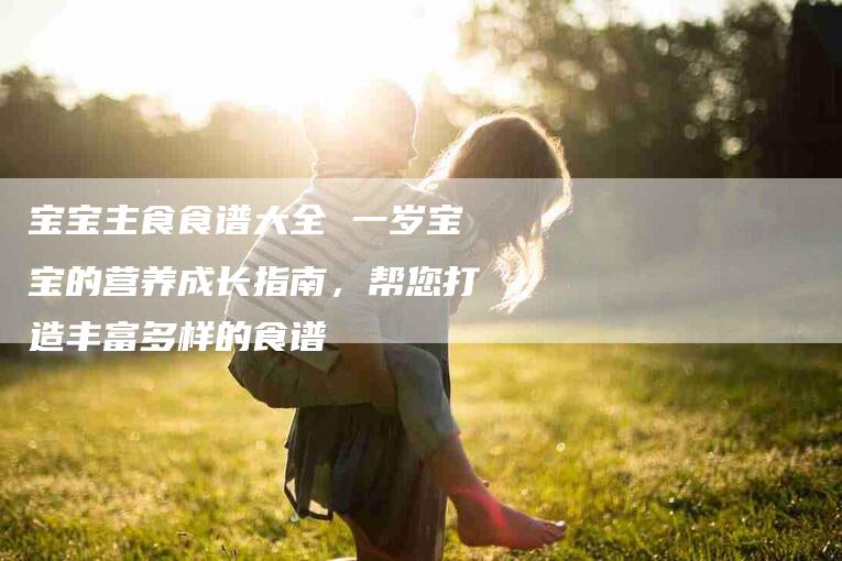 宝宝主食食谱大全 一岁宝宝的营养成长指南，帮您打造丰富多样的食谱-家政服务网