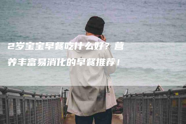2岁宝宝早餐吃什么好?营养丰富易消化的早餐推荐!-家政服务网