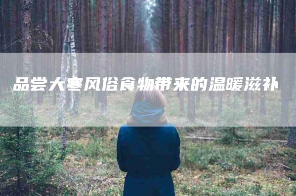 品尝大寒风俗食物带来的温暖滋补-家政服务网