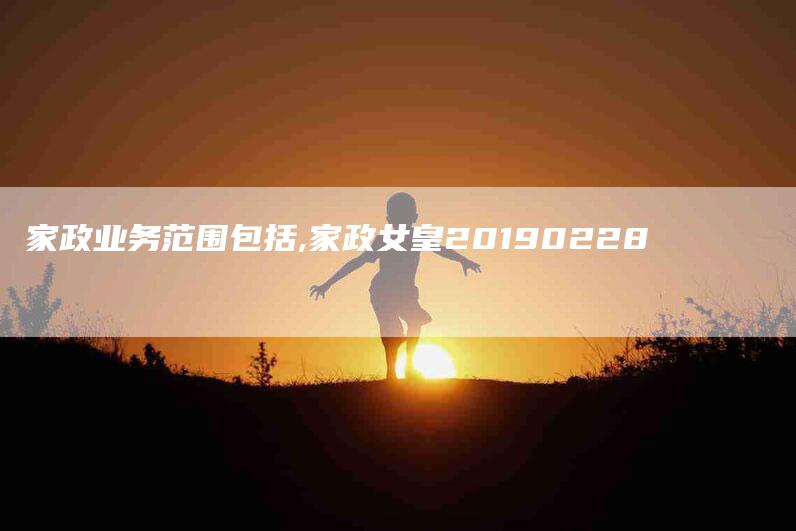 家政业务范围包括,家政女皇20190228