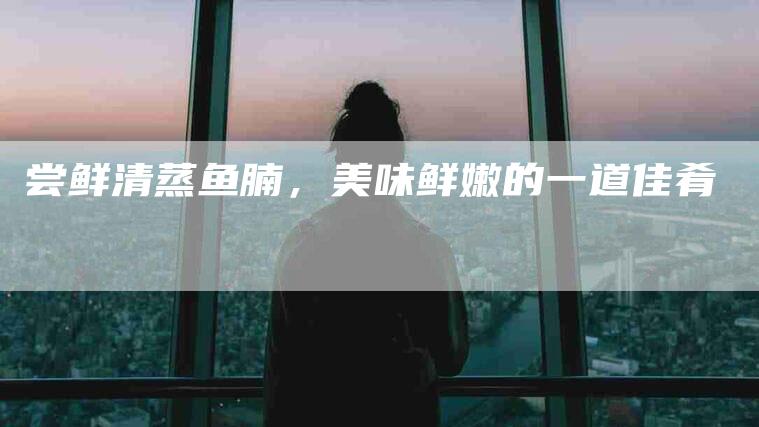 尝鲜清蒸鱼腩，美味鲜嫩的一道佳肴