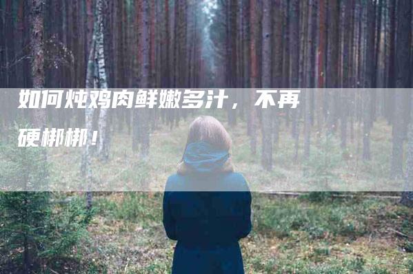 如何炖鸡肉鲜嫩多汁，不再硬梆梆！-家政服务网