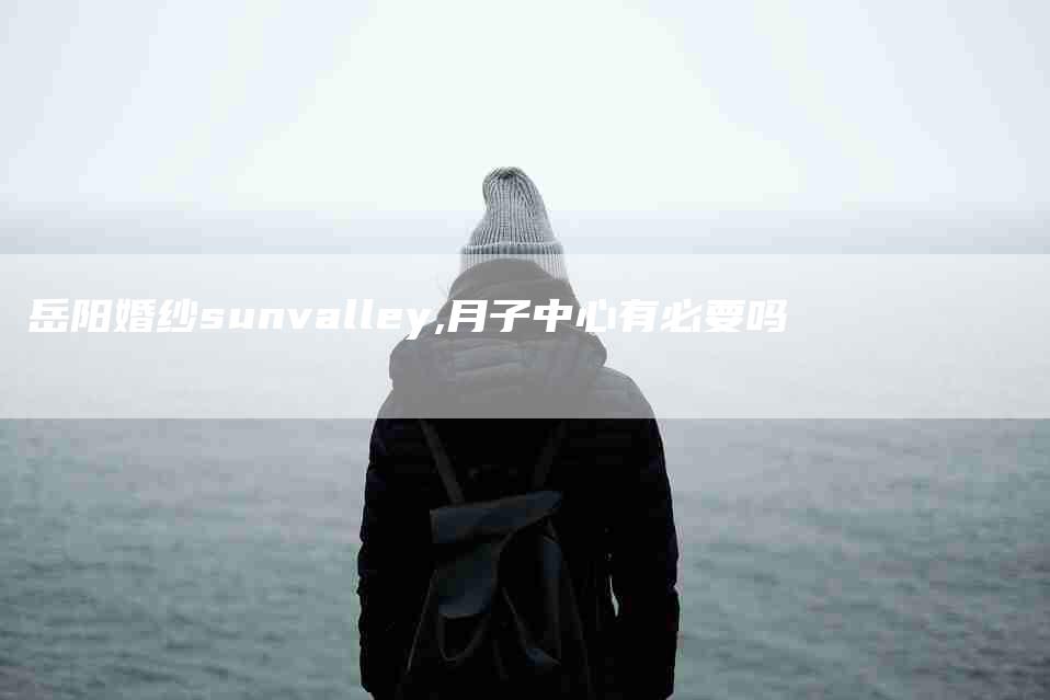 岳阳婚纱sunvalley,月子中心有必要吗-家政服务网