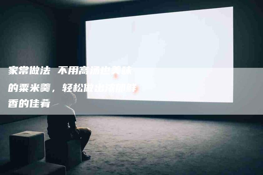 家常做法 不用高汤也美味的粟米羹，轻松做出浓郁鲜香的佳肴-家政服务网