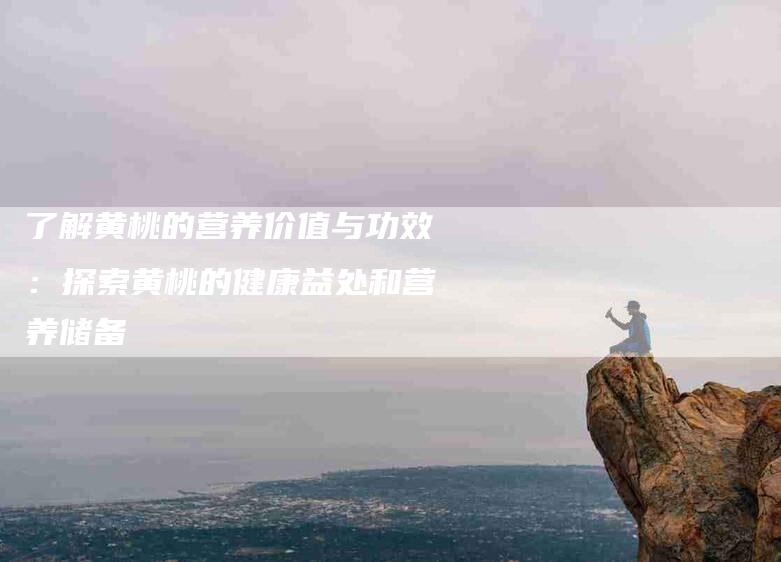 了解黄桃的营养价值与功效：探索黄桃的健康益处和营养储备