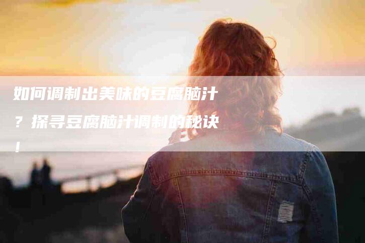 如何调制出美味的豆腐脑汁？探寻豆腐脑汁调制的秘诀！-家政服务网