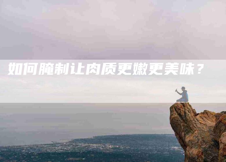 如何腌制让肉质更嫩更美味？-家政服务网