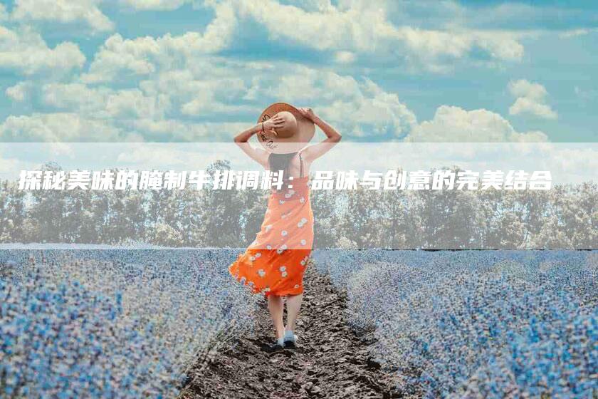 探秘美味的腌制牛排调料：品味与创意的完美结合-家政服务网