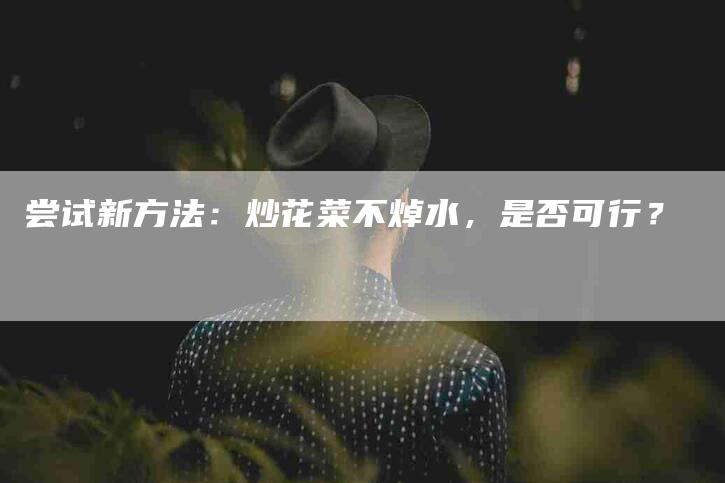 尝试新方法：炒花菜不焯水，是否可行？-家政服务网