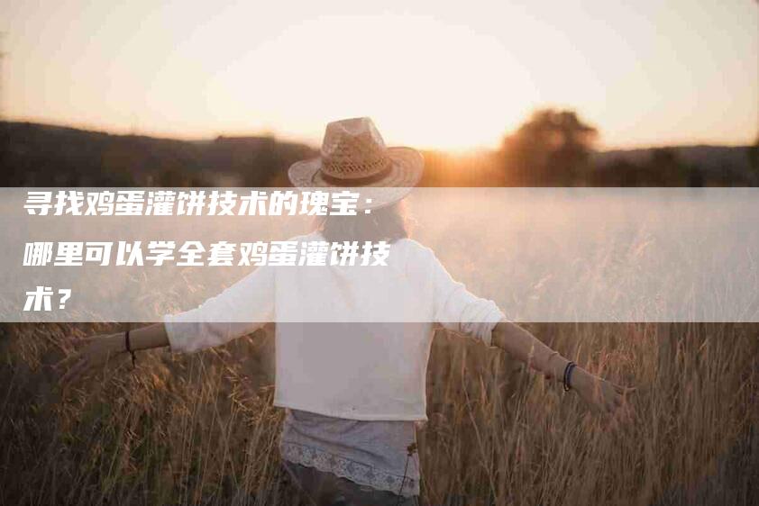 寻找鸡蛋灌饼技术的瑰宝：哪里可以学全套鸡蛋灌饼技术？-家政服务网