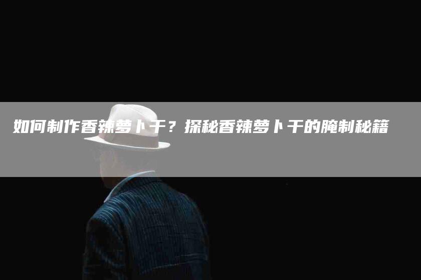 如何制作香辣萝卜干？探秘香辣萝卜干的腌制秘籍-家政服务网