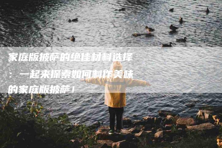 家庭版披萨的绝佳材料选择：一起来探索如何制作美味的家庭版披萨！-家政服务网