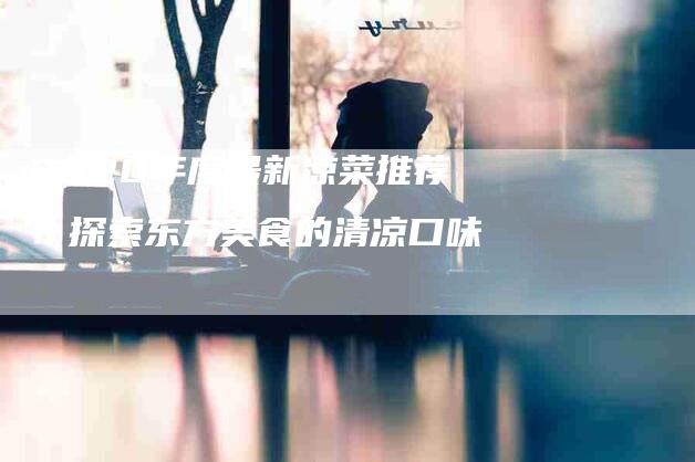2020年度最新凉菜推荐！探索东方美食的清凉口味-家政服务网