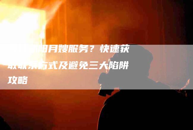 寻找沭阳月嫂服务？快速获取联系方式及避免三大陷阱攻略