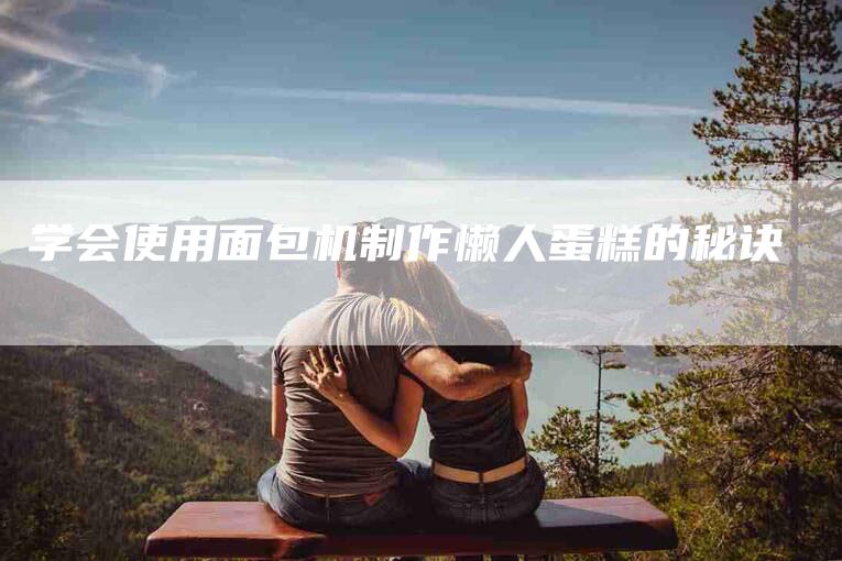 学会使用面包机制作懒人蛋糕的秘诀-家政服务网