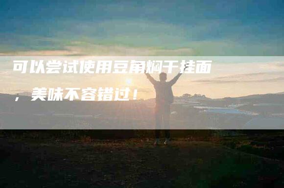 可以尝试使用豆角焖干挂面，美味不容错过！-家政服务网