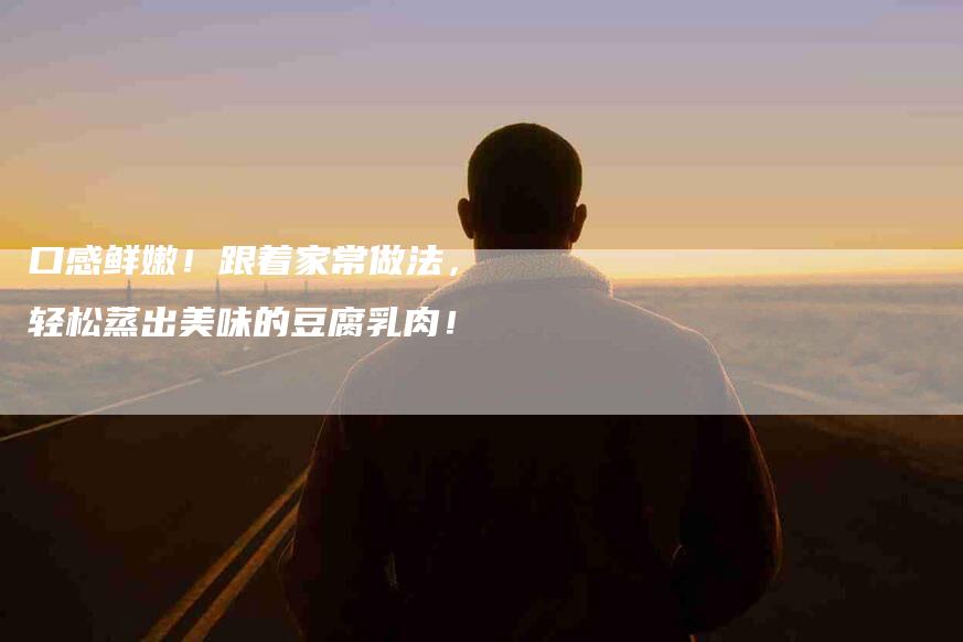 口感鲜嫩！跟着家常做法，轻松蒸出美味的豆腐乳肉！-家政服务网