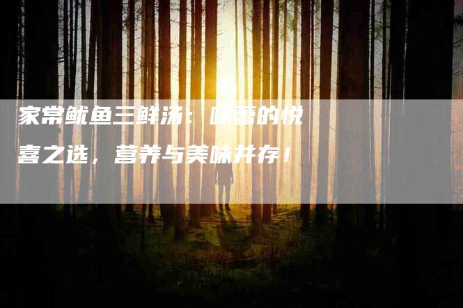 家常鱿鱼三鲜汤：味蕾的悦喜之选，营养与美味并存！-家政服务网