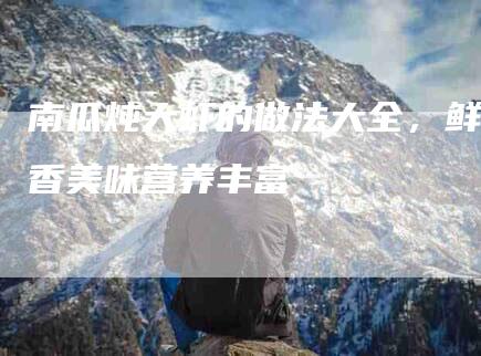 南瓜炖大虾的做法大全,鲜香美味营养丰富-家政服务网
