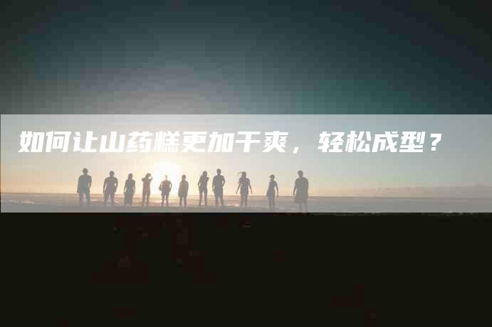 如何让山药糕更加干爽，轻松成型？-家政服务网
