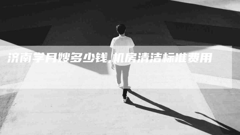 济南学月嫂多少钱,机房清洁标准费用-家政服务网