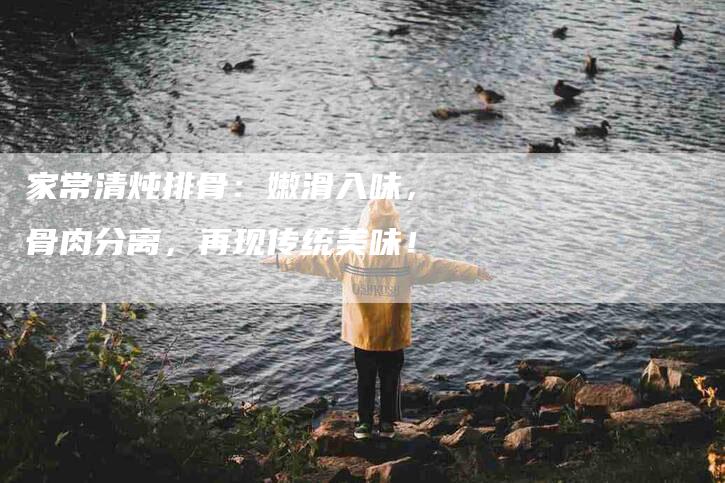 家常清炖排骨：嫩滑入味，骨肉分离，再现传统美味！-家政服务网