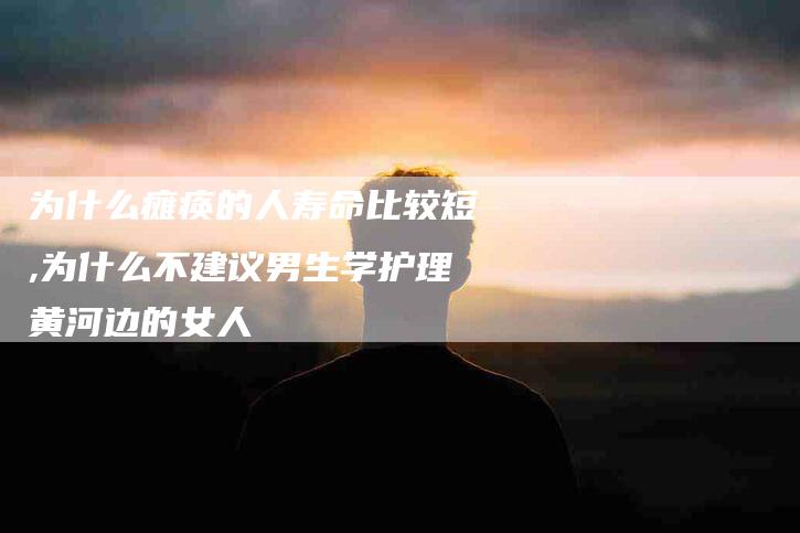 为什么瘫痪的人寿命比较短,为什么不建议男生学护理黄河边的女人-家政服务网