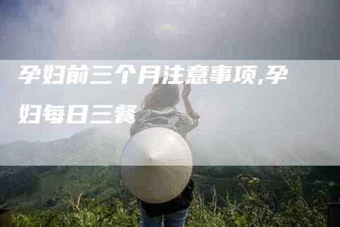 孕妇前三个月注意事项,孕妇每日三餐-家政服务网
