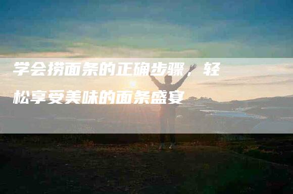 学会捞面条的正确步骤，轻松享受美味的面条盛宴-家政服务网
