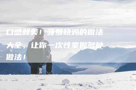 口感鲜美！菠萝烧鸡的做法大全，让你一次性掌握多种做法！-家政服务网